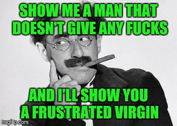 SHOW ME A MAN THAT DOESN'T GIVE ANY F**KS AND I'LL SHOW YOU A FRUSTRATED VIRGIN | made w/ Imgflip meme maker