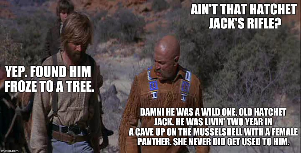 Famous Quote Weekend - Feb 17-Jeremiah Johnson  | AIN'T THAT HATCHET JACK'S RIFLE? YEP. FOUND HIM FROZE TO A TREE. DAMN! HE WAS A WILD ONE, OLD HATCHET JACK. HE WAS LIVIN' TWO YEAR IN A CAVE UP ON THE MUSSELSHELL WITH A FEMALE PANTHER. SHE NEVER DID GET USED TO HIM. | image tagged in memes,jeremiah johnson,movie quotes | made w/ Imgflip meme maker