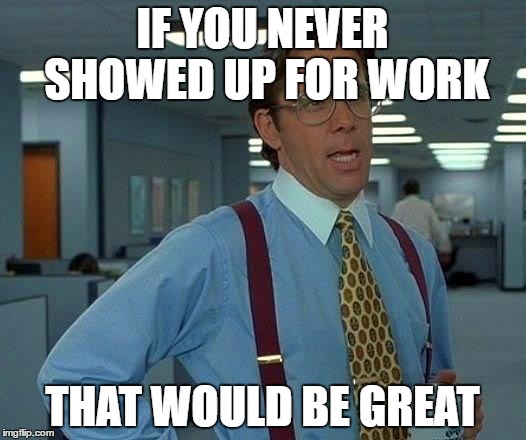 That Would Be Great | IF YOU NEVER SHOWED UP FOR WORK; THAT WOULD BE GREAT | image tagged in memes,that would be great | made w/ Imgflip meme maker