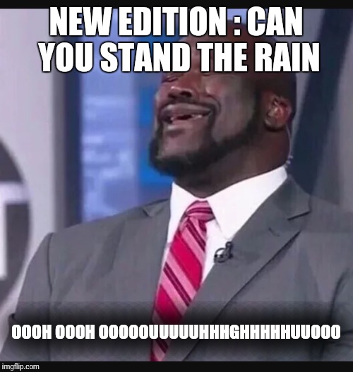 NEW EDITION : CAN YOU STAND THE RAIN; OOOH OOOH OOOOOUUUUUHHHGHHHHHUUOOO | image tagged in shaq meme | made w/ Imgflip meme maker