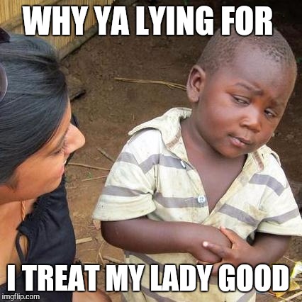 Third World Skeptical Kid | WHY YA LYING FOR; I TREAT MY LADY GOOD | image tagged in memes,third world skeptical kid | made w/ Imgflip meme maker