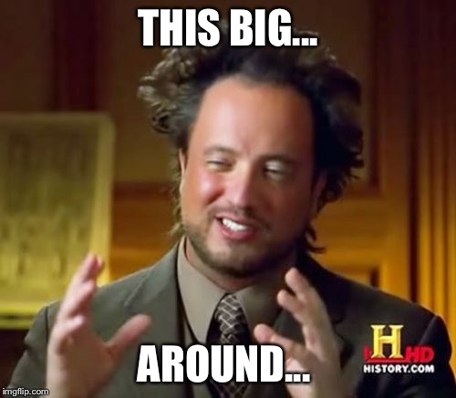 Ancient Aliens | THIS BIG... AROUND... | image tagged in memes,ancient aliens | made w/ Imgflip meme maker