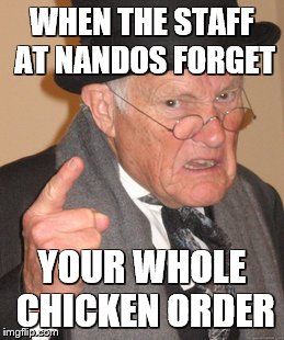 Back In My Day | WHEN THE STAFF AT NANDOS FORGET; YOUR WHOLE CHICKEN ORDER | image tagged in memes,back in my day | made w/ Imgflip meme maker