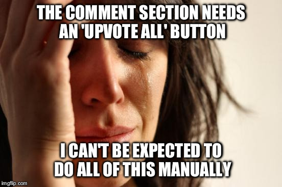 First World Problems Meme | THE COMMENT SECTION NEEDS AN 'UPVOTE ALL' BUTTON; I CAN'T BE EXPECTED TO DO ALL OF THIS MANUALLY | image tagged in memes,first world problems | made w/ Imgflip meme maker