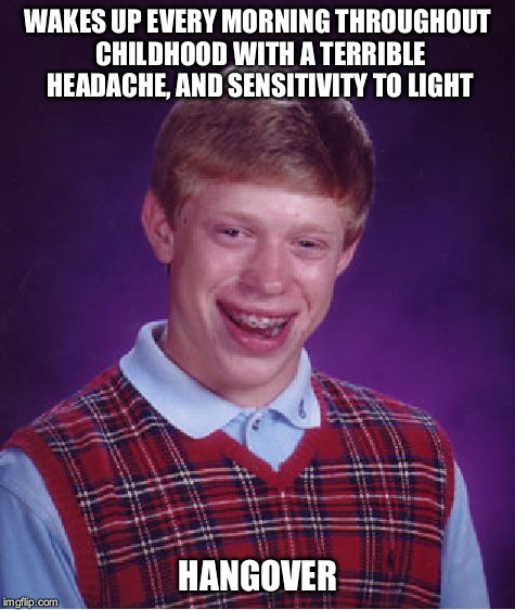 Thanks a lot, Mom! | WAKES UP EVERY MORNING THROUGHOUT CHILDHOOD WITH A TERRIBLE HEADACHE, AND SENSITIVITY TO LIGHT; HANGOVER | image tagged in memes,bad luck brian | made w/ Imgflip meme maker