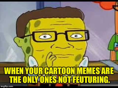 I need sexy upvotes guys and girls and gays. | WHEN YOUR CARTOON MEMES ARE THE ONLY ONES NOT FEUTURING. | image tagged in memes,spongebob,dank memes | made w/ Imgflip meme maker