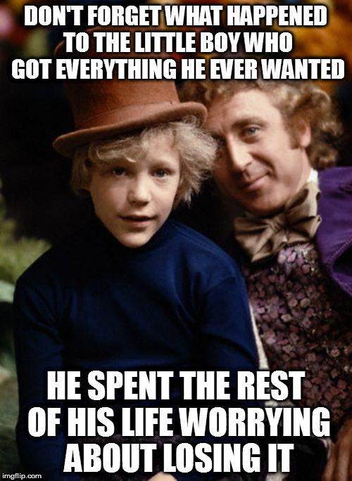 DON'T FORGET WHAT HAPPENED TO THE LITTLE BOY WHO GOT EVERYTHING HE EVER WANTED; HE SPENT THE REST OF HIS LIFE WORRYING ABOUT LOSING IT | image tagged in memes,willy wonka,charlie and the chocolate factory | made w/ Imgflip meme maker