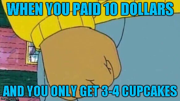 Arthur Fist | WHEN YOU PAID 10 DOLLARS; AND YOU ONLY GET 3-4 CUPCAKES | image tagged in memes,arthur fist | made w/ Imgflip meme maker