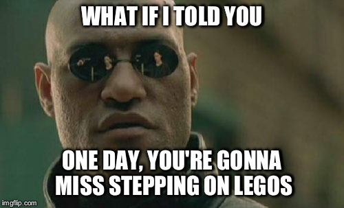Cherish your kids! | WHAT IF I TOLD YOU; ONE DAY, YOU'RE GONNA MISS STEPPING ON LEGOS | image tagged in memes,matrix morpheus | made w/ Imgflip meme maker