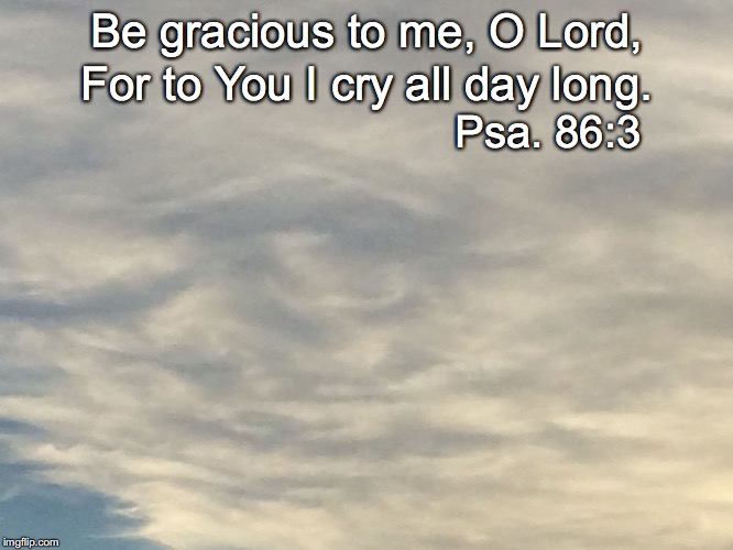 Be gracious to me, O Lord, For to You I cry all day long. Psa. 86:3 | image tagged in be gracious | made w/ Imgflip meme maker