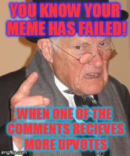 Back In My Day | YOU KNOW YOUR MEME HAS FAILED! WHEN ONE OF THE COMMENTS RECIEVES MORE UPVOTES | image tagged in memes,back in my day | made w/ Imgflip meme maker