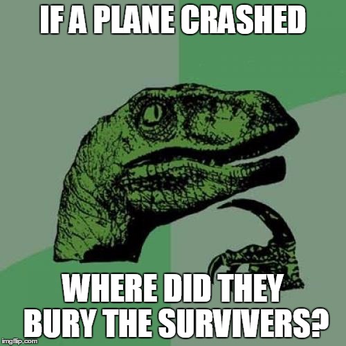 Philosoraptor Meme | IF A PLANE CRASHED; WHERE DID THEY BURY THE SURVIVERS? | image tagged in memes,philosoraptor | made w/ Imgflip meme maker