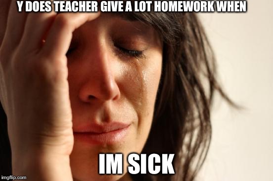 First World Problems Meme | Y DOES TEACHER GIVE A LOT HOMEWORK WHEN; IM SICK | image tagged in memes,first world problems | made w/ Imgflip meme maker