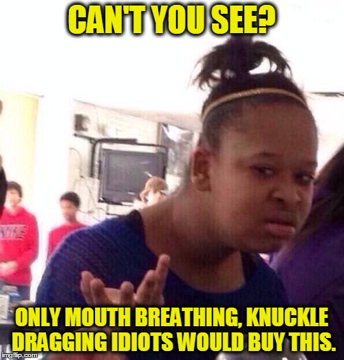 Black Girl Wat Meme | CAN'T YOU SEE? ONLY MOUTH BREATHING, KNUCKLE DRAGGING IDIOTS WOULD BUY THIS. | image tagged in memes,black girl wat | made w/ Imgflip meme maker