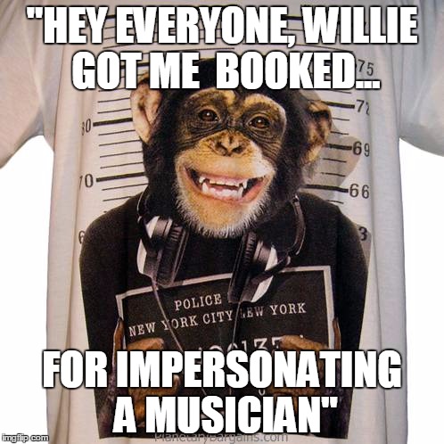 "HEY EVERYONE, WILLIE GOT ME  BOOKED... FOR IMPERSONATING A MUSICIAN" | made w/ Imgflip meme maker