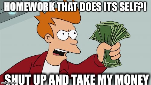 Shut Up And Take My Money Fry | HOMEWORK THAT DOES ITS SELF?! SHUT UP AND TAKE MY MONEY | image tagged in memes,shut up and take my money fry | made w/ Imgflip meme maker