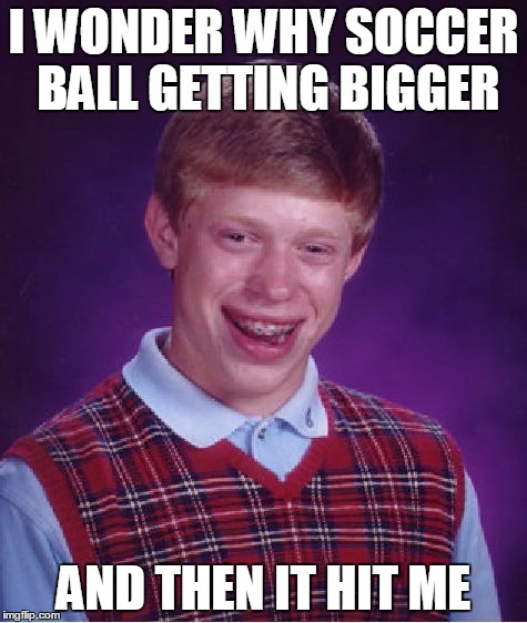 Bad Luck Brian | I WONDER WHY SOCCER BALL GETTING BIGGER; AND THEN IT HIT ME | image tagged in memes,bad luck brian,soccer | made w/ Imgflip meme maker