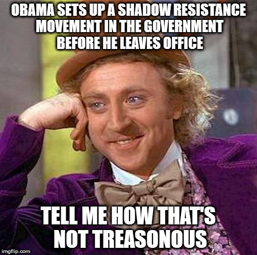 Creepy Condescending Wonka | OBAMA SETS UP A SHADOW RESISTANCE MOVEMENT IN THE GOVERNMENT BEFORE HE LEAVES OFFICE; TELL ME HOW THAT'S NOT TREASONOUS | image tagged in memes,creepy condescending wonka | made w/ Imgflip meme maker