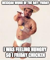 mexican dwarf | MEXICAN WORD OF THE DAY:

FRIDAY; I WAS FEELING HUNGRY SO I FRIDAY CHICKEN | image tagged in mexican dwarf | made w/ Imgflip meme maker