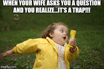Hmmm..run! | WHEN YOUR WIFE ASKS YOU A QUESTION AND YOU REALIZE...IT'S A TRAP!!! | image tagged in men and women,it's a trap | made w/ Imgflip meme maker