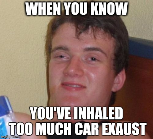 10 Guy Meme | WHEN YOU KNOW; YOU'VE INHALED TOO MUCH CAR EXAUST | image tagged in memes,10 guy | made w/ Imgflip meme maker