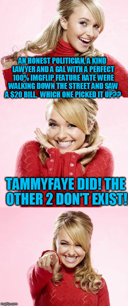 Happy 300th submission day to me! Oh, did I mention that when this features I'll still be at a 100% feature rate? ;) | AN HONEST POLITICIAN, A KIND LAWYER AND A GAL WITH A PERFECT 100% IMGFLIP FEATURE RATE WERE WALKING DOWN THE STREET AND SAW A $20 BILL.  WHICH ONE PICKED IT UP?? TAMMYFAYE DID! THE OTHER 2 DON'T EXIST! | image tagged in hayden red pun,tammyfaye | made w/ Imgflip meme maker