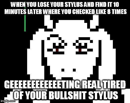 Undertale - Toriel | WHEN YOU LOSE YOUR STYLUS AND FIND IT 10 MINUTES LATER WHERE YOU CHECKED LIKE 8 TIMES; GEEEEEEEEEEEETING REAL TIRED OF YOUR BULLSHIT STYLUS | image tagged in undertale - toriel | made w/ Imgflip meme maker