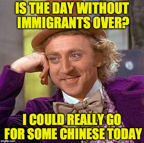 Creepy Condescending Wonka Meme | IS THE DAY WITHOUT IMMIGRANTS OVER? I COULD REALLY GO FOR SOME CHINESE TODAY | image tagged in memes,creepy condescending wonka | made w/ Imgflip meme maker