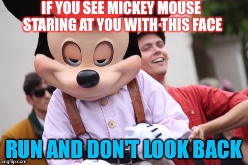 Get Out Of Disneyland | IF YOU SEE MICKEY MOUSE STARING AT YOU WITH THIS FACE; RUN AND DON'T LOOK BACK | image tagged in memes,funny,disney,pedophile | made w/ Imgflip meme maker