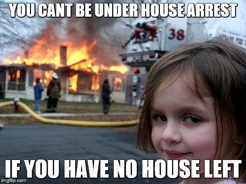 Disaster Girl | YOU CANT BE UNDER HOUSE ARREST; IF YOU HAVE NO HOUSE LEFT | image tagged in memes,disaster girl | made w/ Imgflip meme maker
