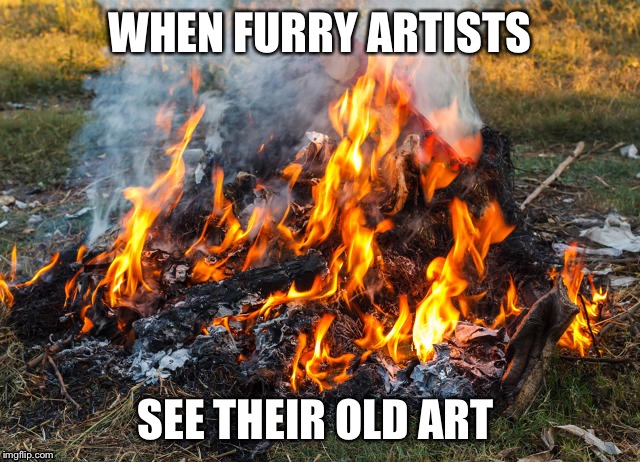 WHEN FURRY ARTISTS; SEE THEIR OLD ART | image tagged in art,trash | made w/ Imgflip meme maker