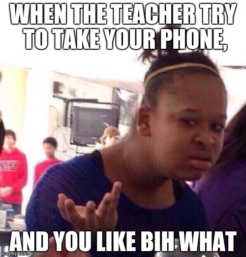 Black Girl Wat Meme | WHEN THE TEACHER TRY TO TAKE YOUR PHONE, AND YOU LIKE BIH WHAT | image tagged in memes,black girl wat | made w/ Imgflip meme maker