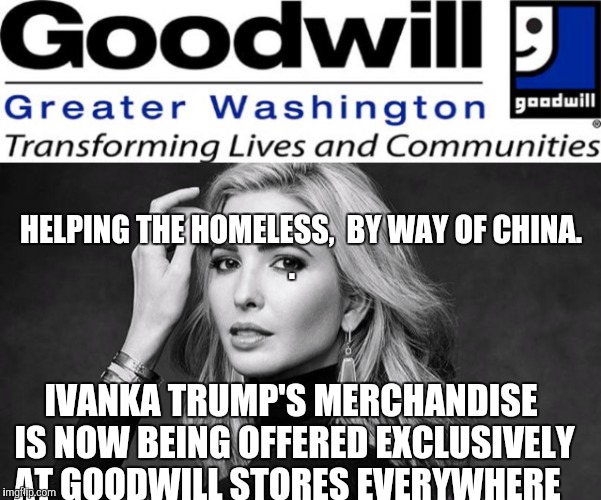Ivanka Trump at Goodwill  | HELPING THE HOMELESS,  BY WAY OF CHINA.                   . IVANKA TRUMP'S MERCHANDISE IS NOW BEING OFFERED EXCLUSIVELY AT GOODWILL STORES EVERYWHERE | image tagged in ivanka trump,goodwill | made w/ Imgflip meme maker