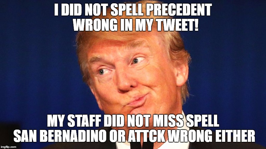 clearly a reason to impeach | I DID NOT SPELL PRECEDENT  WRONG IN MY TWEET! MY STAFF DID NOT MISS SPELL SAN BERNADINO OR ATTCK WRONG EITHER | image tagged in uneducated,whitehouse,staff,funny memes,impeach trump,donald trump | made w/ Imgflip meme maker