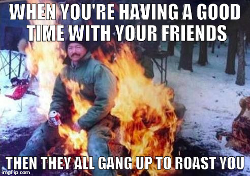 LIGAF | WHEN YOU'RE HAVING A GOOD TIME WITH YOUR FRIENDS; THEN THEY ALL GANG UP TO ROAST YOU | image tagged in memes,ligaf | made w/ Imgflip meme maker
