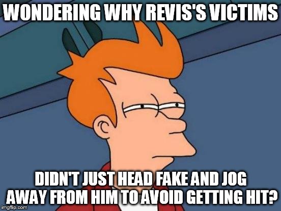 Futurama Fry | WONDERING WHY REVIS'S VICTIMS; DIDN'T JUST HEAD FAKE AND JOG AWAY FROM HIM TO AVOID GETTING HIT? | image tagged in memes,futurama fry | made w/ Imgflip meme maker