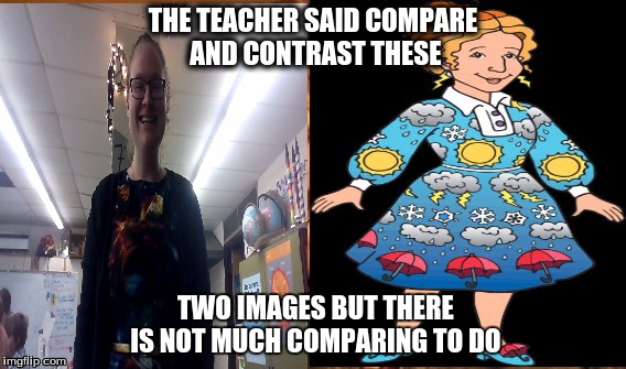 THE TEACHER SAID COMPARE AND CONTRAST THESE; TWO IMAGES BUT THERE IS NOT MUCH COMPARING TO DO | image tagged in ms frizzle | made w/ Imgflip meme maker