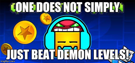 geometry dash | ONE DOES NOT SIMPLY; JUST BEAT DEMON LEVELS! | image tagged in geometry dash | made w/ Imgflip meme maker