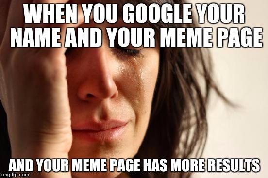 First World Problems | WHEN YOU GOOGLE YOUR NAME AND YOUR MEME PAGE; AND YOUR MEME PAGE HAS MORE RESULTS | image tagged in memes,first world problems | made w/ Imgflip meme maker