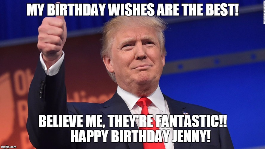 Donald Trump Is Proud | MY BIRTHDAY WISHES ARE THE BEST! BELIEVE ME, THEY'RE FANTASTIC!!     
HAPPY BIRTHDAY JENNY! | image tagged in donald trump is proud | made w/ Imgflip meme maker