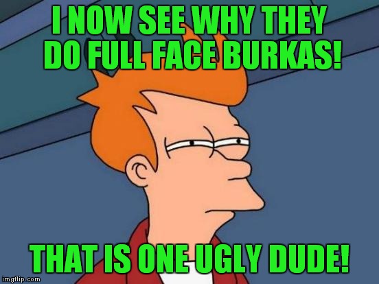 Futurama Fry Meme | I NOW SEE WHY THEY DO FULL FACE BURKAS! THAT IS ONE UGLY DUDE! | image tagged in memes,futurama fry | made w/ Imgflip meme maker