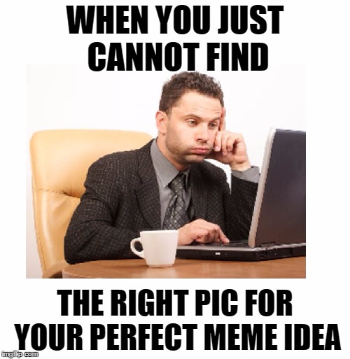The struggle is REAL | WHEN YOU JUST CANNOT FIND; THE RIGHT PIC FOR YOUR PERFECT MEME IDEA | image tagged in memes,funny,imgflip,computer,search,google | made w/ Imgflip meme maker