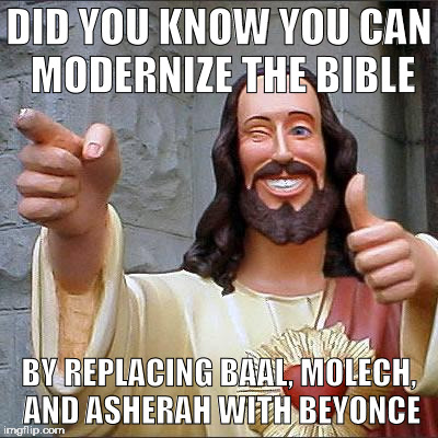 Buddy Christ | DID YOU KNOW YOU CAN MODERNIZE THE BIBLE; BY REPLACING BAAL, MOLECH, AND ASHERAH WITH BEYONCE | image tagged in memes,buddy christ | made w/ Imgflip meme maker