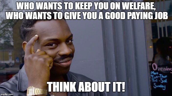 Roll Safe Think About It Meme | WHO WANTS TO KEEP YOU ON WELFARE, WHO WANTS TO GIVE YOU A GOOD PAYING JOB; THINK ABOUT IT! | image tagged in roll safe think about it,memes | made w/ Imgflip meme maker