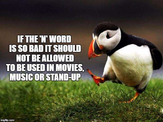 Unpopular Opinion Puffin | IF THE 'N' WORD IS SO BAD IT SHOULD NOT BE ALLOWED TO BE USED IN MOVIES, MUSIC OR STAND-UP | image tagged in memes,unpopular opinion puffin | made w/ Imgflip meme maker