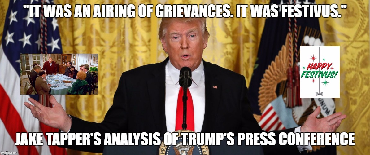Trump Press Conference | "IT WAS AN AIRING OF GRIEVANCES. IT WAS FESTIVUS."; JAKE TAPPER'S ANALYSIS OF TRUMP'S PRESS CONFERENCE | image tagged in trump press conference | made w/ Imgflip meme maker