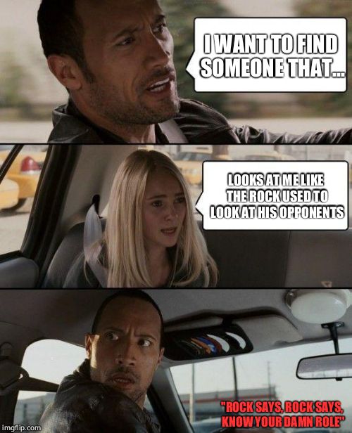 The Rock Driving Meme | I WANT TO FIND SOMEONE THAT... LOOKS AT ME LIKE THE ROCK USED TO LOOK AT HIS OPPONENTS; ''ROCK SAYS, ROCK SAYS, KNOW YOUR DAMN ROLE'' | image tagged in memes,the rock driving | made w/ Imgflip meme maker