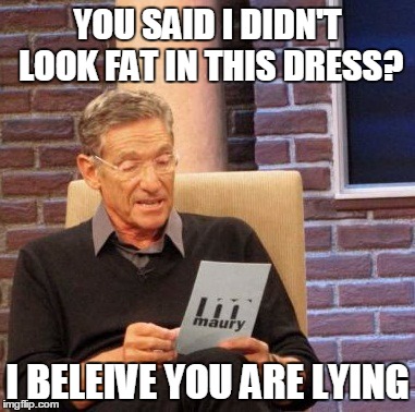 Maury Lie Detector Meme | YOU SAID I DIDN'T LOOK FAT IN THIS DRESS? I BELEIVE YOU ARE LYING | image tagged in memes,maury lie detector | made w/ Imgflip meme maker
