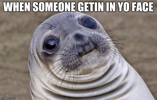 Awkward Moment Sealion | WHEN SOMEONE GETIN IN YO FACE | image tagged in memes,awkward moment sealion | made w/ Imgflip meme maker