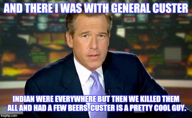 Brian Williams Was There Meme | AND THERE I WAS WITH GENERAL CUSTER; INDIAN WERE EVERYWHERE BUT THEN WE KILLED THEM ALL AND HAD A FEW BEERS. CUSTER IS A PRETTY COOL GUY. | image tagged in memes,brian williams was there | made w/ Imgflip meme maker